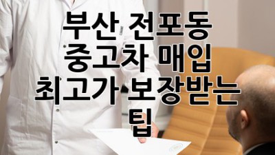 부산 전포동 중고차 매입, 최고가 보장받는 팁!